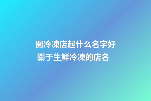 開冷凍店起什么名字好 關于生鮮冷凍的店名-第1張-店鋪起名-玄機派